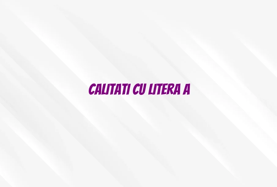 calitati cu litera a