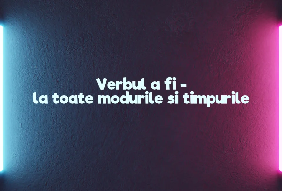 verbul a fi la toate modurile si timpurile