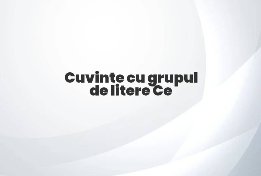 cuvinte cu grupul de litere ce